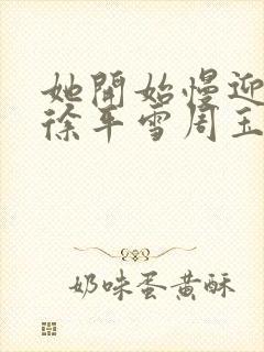 她开始慢迎迎合徐平雪周玉梅