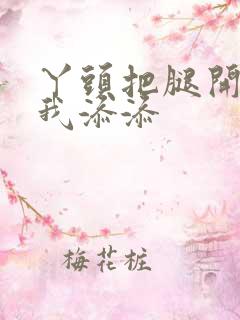 丫头把腿开大让我添添