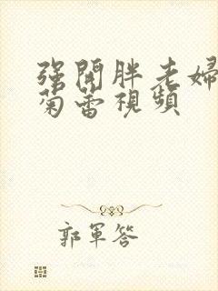 强开胖老妇后门菊蕾视频