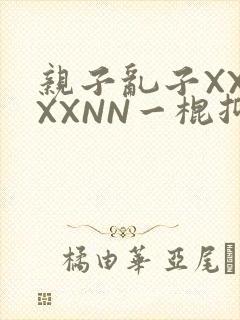 亲子乱子XXXXXNN一棍抑