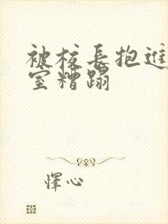 被校长抱进办公室糟蹋