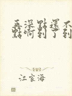 再深点还不够快点啊到了到了