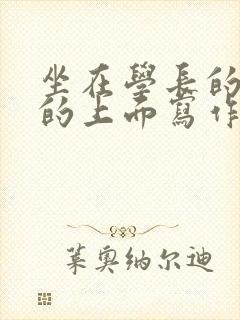 坐在学长的硬硬的上面写作业