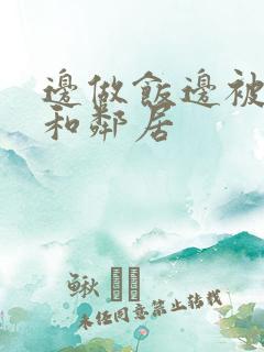 边做饭边被躁我和邻居