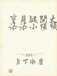 宝贝腿开大点我添添小视频