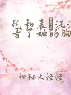 我和表妺洗澡我看了她的胸