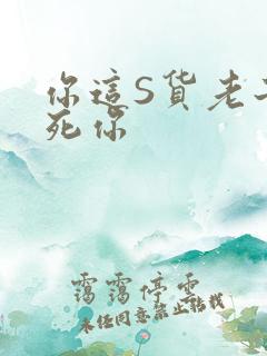 你这S货老子C死你