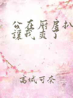 公在厨房扒开腿让我爽了