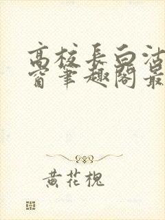 高校长白沽无弹窗笔趣阁最新章节