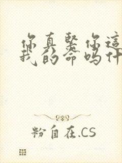 你真紧你这是要我的命吗什么意思