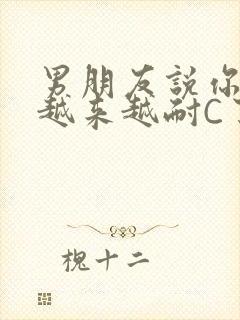 男朋友说你真是越来越耐C了