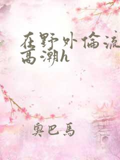 在野外伦流澡到高潮h