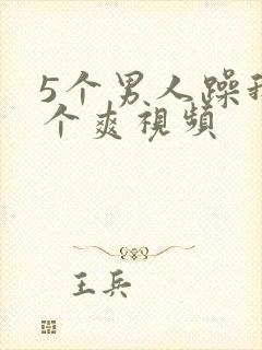 5个男人躁我一个爽视频
