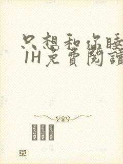 只想和你睡1V 1H免费阅读