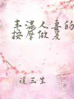 丰满人妻的精油按摩做爰