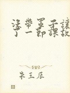 没带罩子让他C了一节课故事