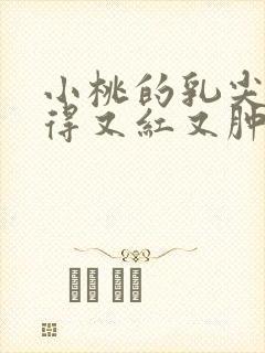 小桃的乳尖被吸得又红又肿