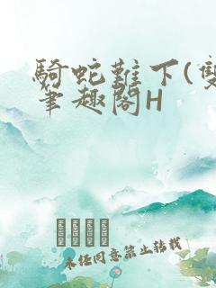 骑蛇难下(双)笔趣阁H