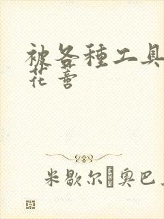 被各种工具调教花蒂