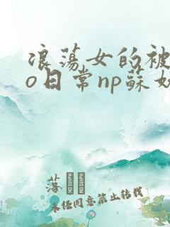 浪荡女的被cao日常np苏妖精