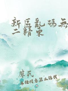 新区乱码无人区二精东