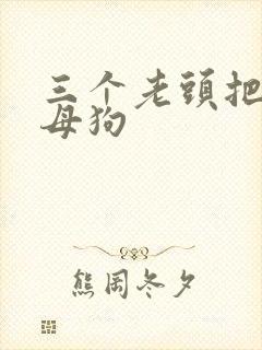 三个老头把我当母狗
