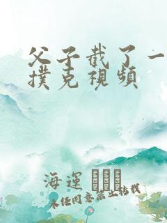 父子截了一段打扑克视频