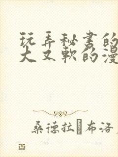 玩弄秘书的奶又大又软的漫画