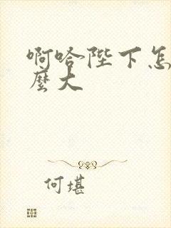 啊哈陛下怎么这么大