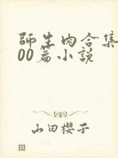 师生肉合集乱500篇小说