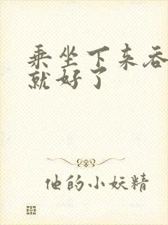 乘坐下来吞下去就好了