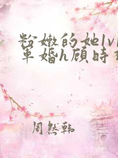 粉嫩的她1v1军婚h顾时视频