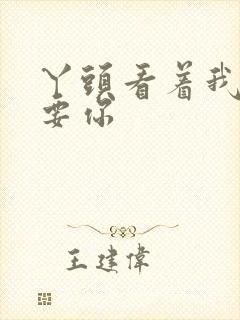 丫头看着我怎么要你