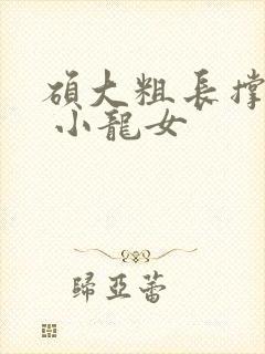 硕大粗长撑裂了 小龙女