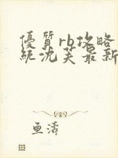 优质rb攻略系统沈芙最新章节更新