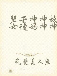 儿子坤坤放入美女后妈坤坤