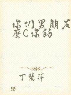 你们男朋友是怎么C你的