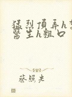 猛烈顶弄h禁欲医生h粗口