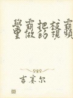 学霸把校霸往死里做的视频