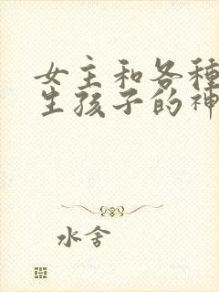 女主和各种动物生孩子的神奇故事