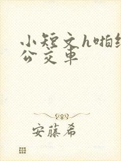 小短文h啪纯肉公交车