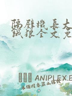 隔壁机长大叔是饿狼全文免费阅读