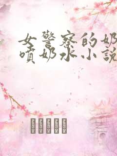 女警察的奶头又喷奶水小说