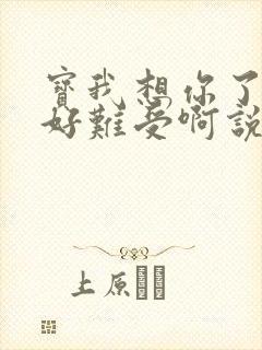 宝我想你了胀的好难受啊说说