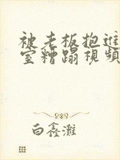 被老板抱进办公室糟蹋视频