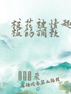 校花被情趣店老板的调教