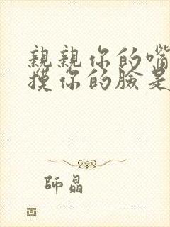 亲亲你的嘴巴摸摸你的脸是什么歌