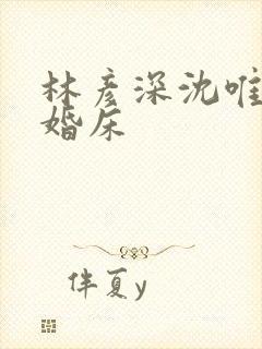 林彦深沈唯赖上婚床