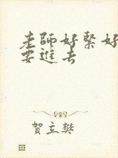 老师好紧好滑我要进去