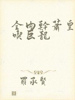 全肉干萧皇后吞吃巨龙